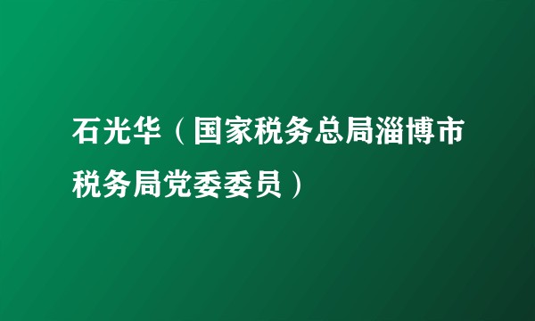 石光华（国家税务总局淄博市税务局党委委员）
