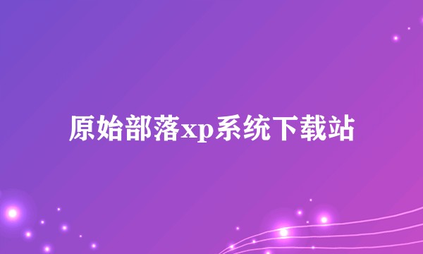 原始部落xp系统下载站