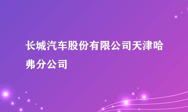 长城汽车股份有限公司天津哈弗分公司