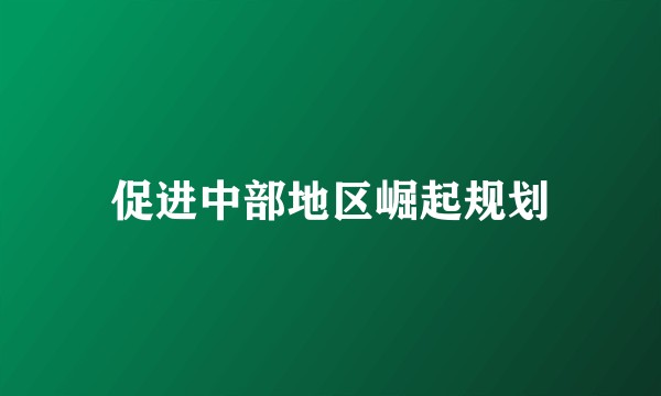 促进中部地区崛起规划
