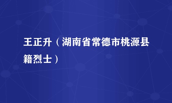 王正升（湖南省常德市桃源县籍烈士）