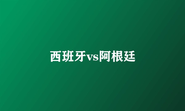 西班牙vs阿根廷