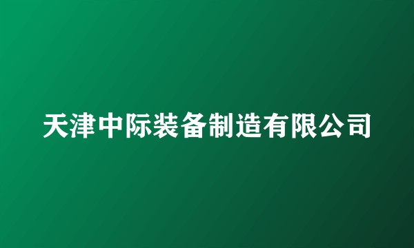 天津中际装备制造有限公司
