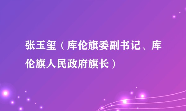 张玉玺（库伦旗委副书记、库伦旗人民政府旗长）