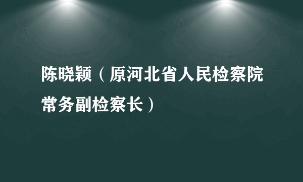 陈晓颖（原河北省人民检察院常务副检察长）