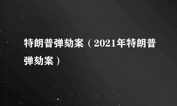 特朗普弹劾案(2021年特朗普弹劾案)