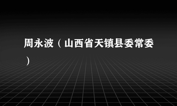 周永波（山西省天镇县委常委）