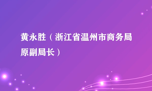 黄永胜（浙江省温州市商务局原副局长）
