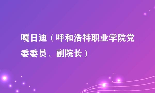 嘎日迪（呼和浩特职业学院党委委员、副院长）