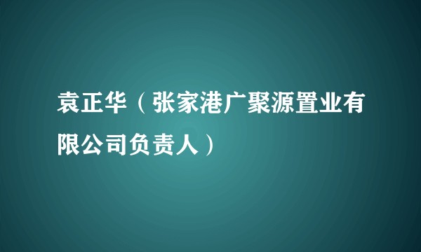 袁正华（张家港广聚源置业有限公司负责人）