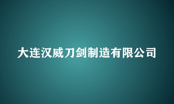 大连汉威刀剑制造有限公司