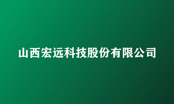 山西宏远科技股份有限公司