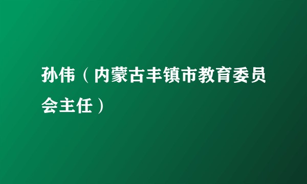孙伟（内蒙古丰镇市教育委员会主任）