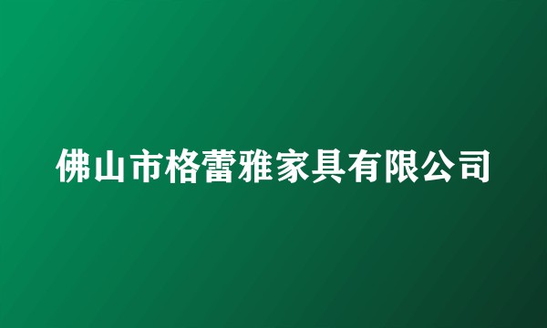 佛山市格蕾雅家具有限公司