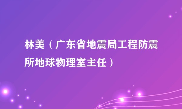 林美（广东省地震局工程防震所地球物理室主任）