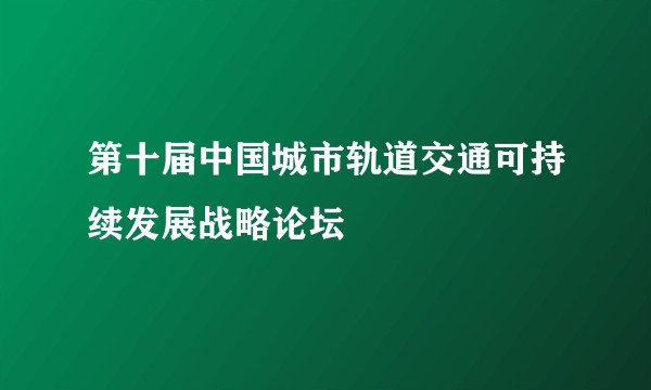 第十届中国城市轨道交通可持续发展战略论坛