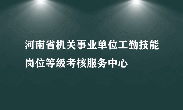 河南省机关事业单位工勤技能岗位等级考核服务中心