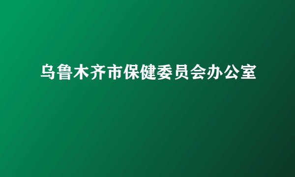 乌鲁木齐市保健委员会办公室