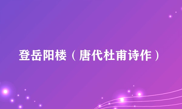 登岳阳楼（唐代杜甫诗作）