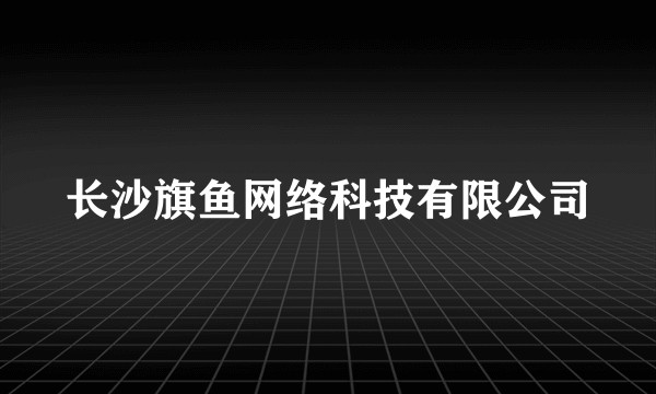 长沙旗鱼网络科技有限公司