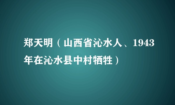 郑天明（山西省沁水人、1943年在沁水县中村牺牲）