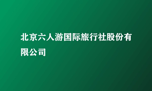 北京六人游国际旅行社股份有限公司