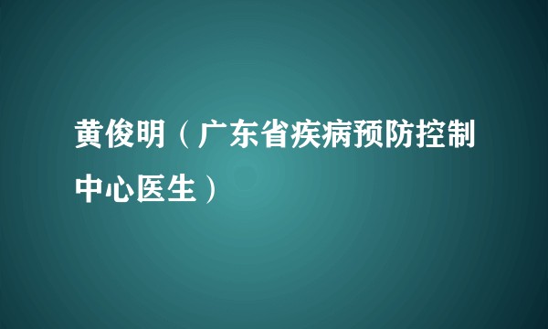 黄俊明（广东省疾病预防控制中心医生）