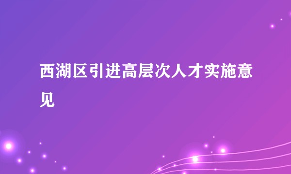 西湖区引进高层次人才实施意见