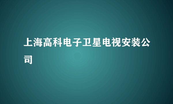 上海高科电子卫星电视安装公司