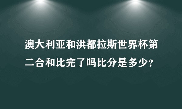 澳大利亚和洪都拉斯世界杯第二合和比完了吗比分是多少?