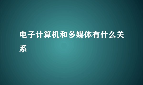 电子计算机和多媒体有什么关系
