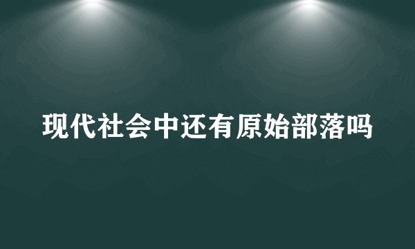 现代社会中还有原始部落吗