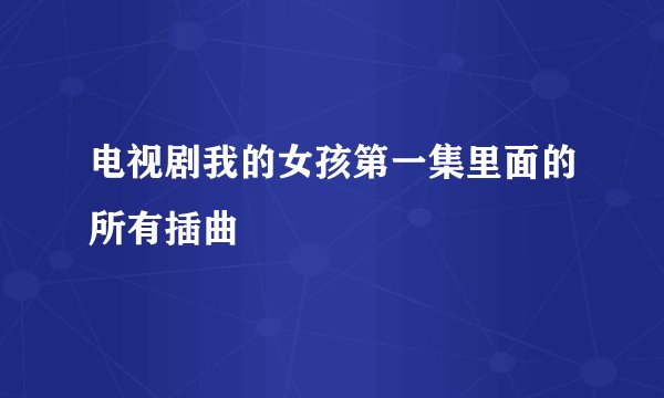 电视剧我的女孩第一集里面的所有插曲