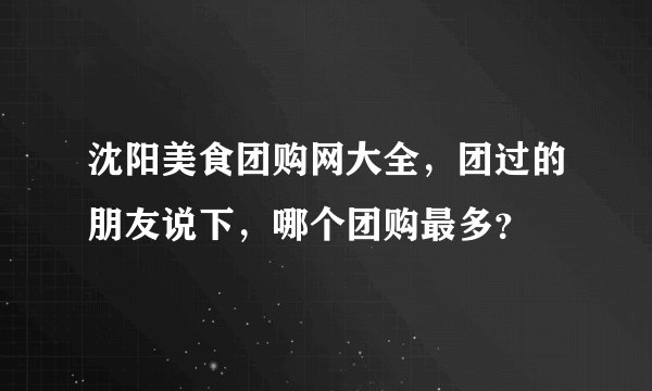 沈阳美食团购网大全，团过的朋友说下，哪个团购最多？