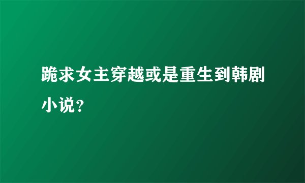 跪求女主穿越或是重生到韩剧小说？