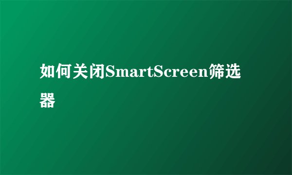 如何关闭SmartScreen筛选器