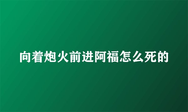 向着炮火前进阿福怎么死的