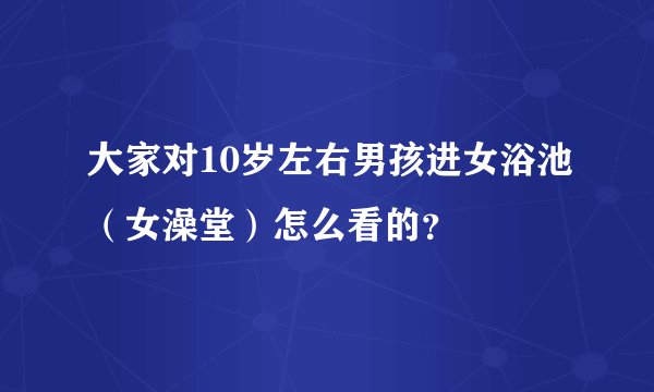大家对10岁左右男孩进女浴池（女澡堂）怎么看的？