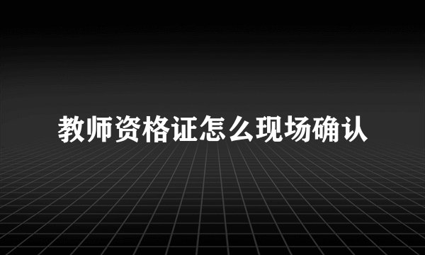教师资格证怎么现场确认