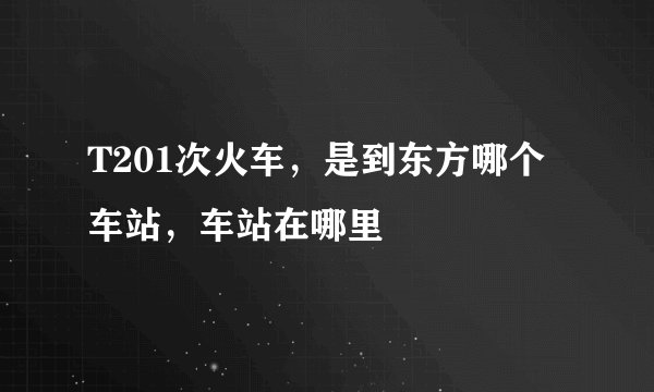 T201次火车，是到东方哪个车站，车站在哪里