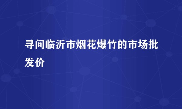 寻问临沂市烟花爆竹的市场批发价