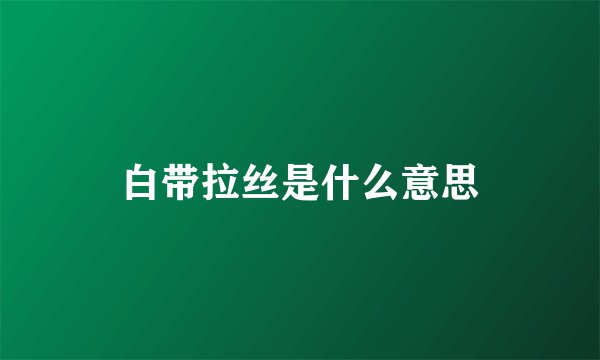 白带拉丝是什么意思