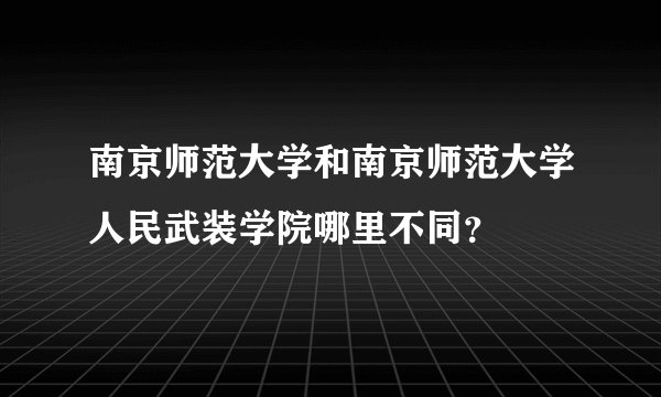 南京师范大学和南京师范大学人民武装学院哪里不同？