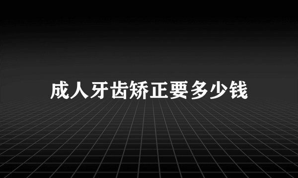 成人牙齿矫正要多少钱