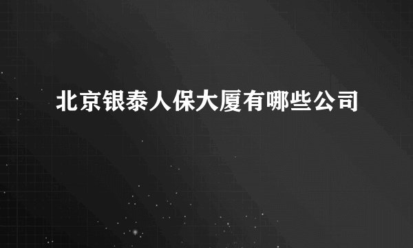 北京银泰人保大厦有哪些公司