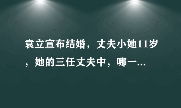袁立宣布结婚,丈夫小她11岁,她的三任丈夫中,哪一任最合适?