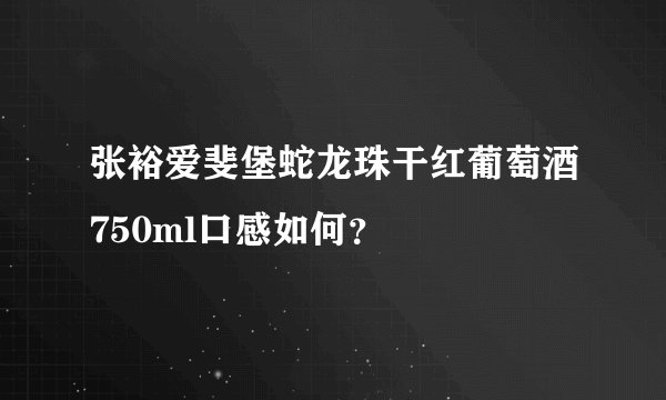 张裕爱斐堡蛇龙珠干红葡萄酒750ml口感如何？