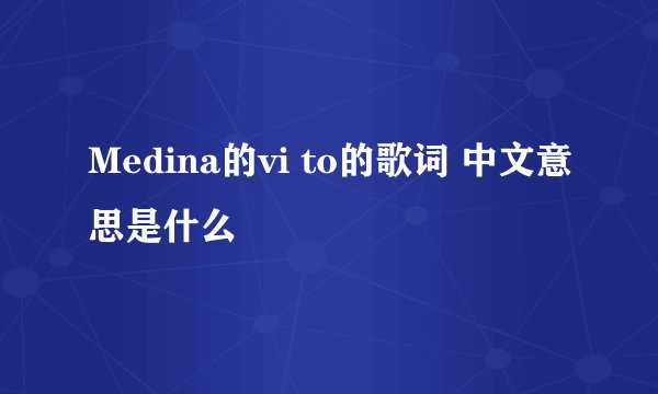 Medina的vi to的歌词 中文意思是什么