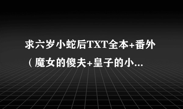 求六岁小蛇后TXT全本+番外（魔女的傻夫+皇子的小笨妖+小魔星闯江湖）