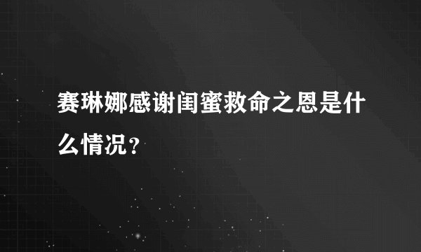 赛琳娜感谢闺蜜救命之恩是什么情况？